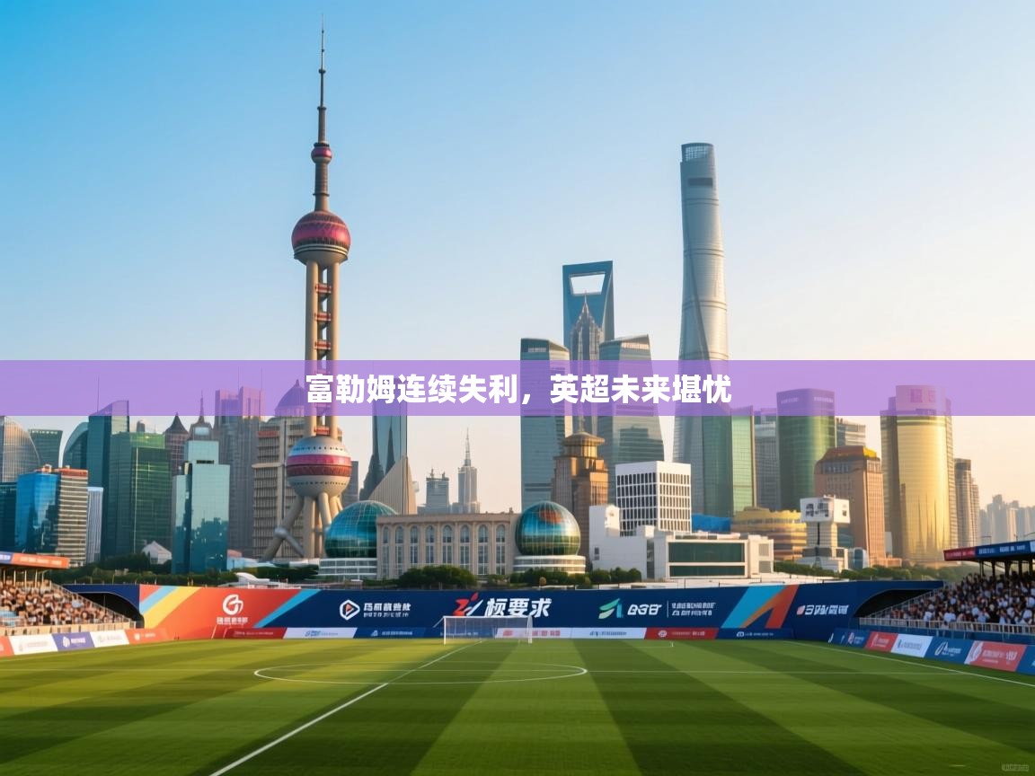 富勒姆连续失利,英超未来堪忧 第2张