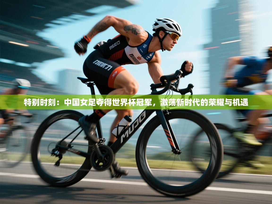 特别时刻：中国女足夺得世界杯冠军，激荡新时代的荣耀与机遇  第1张