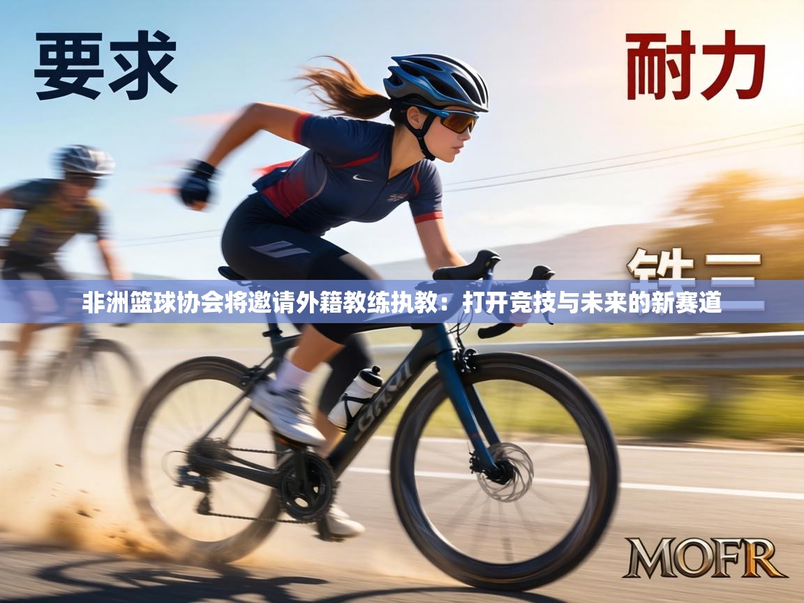 非洲篮球协会将邀请外籍教练执教：打开竞技与未来的新赛道  第1张