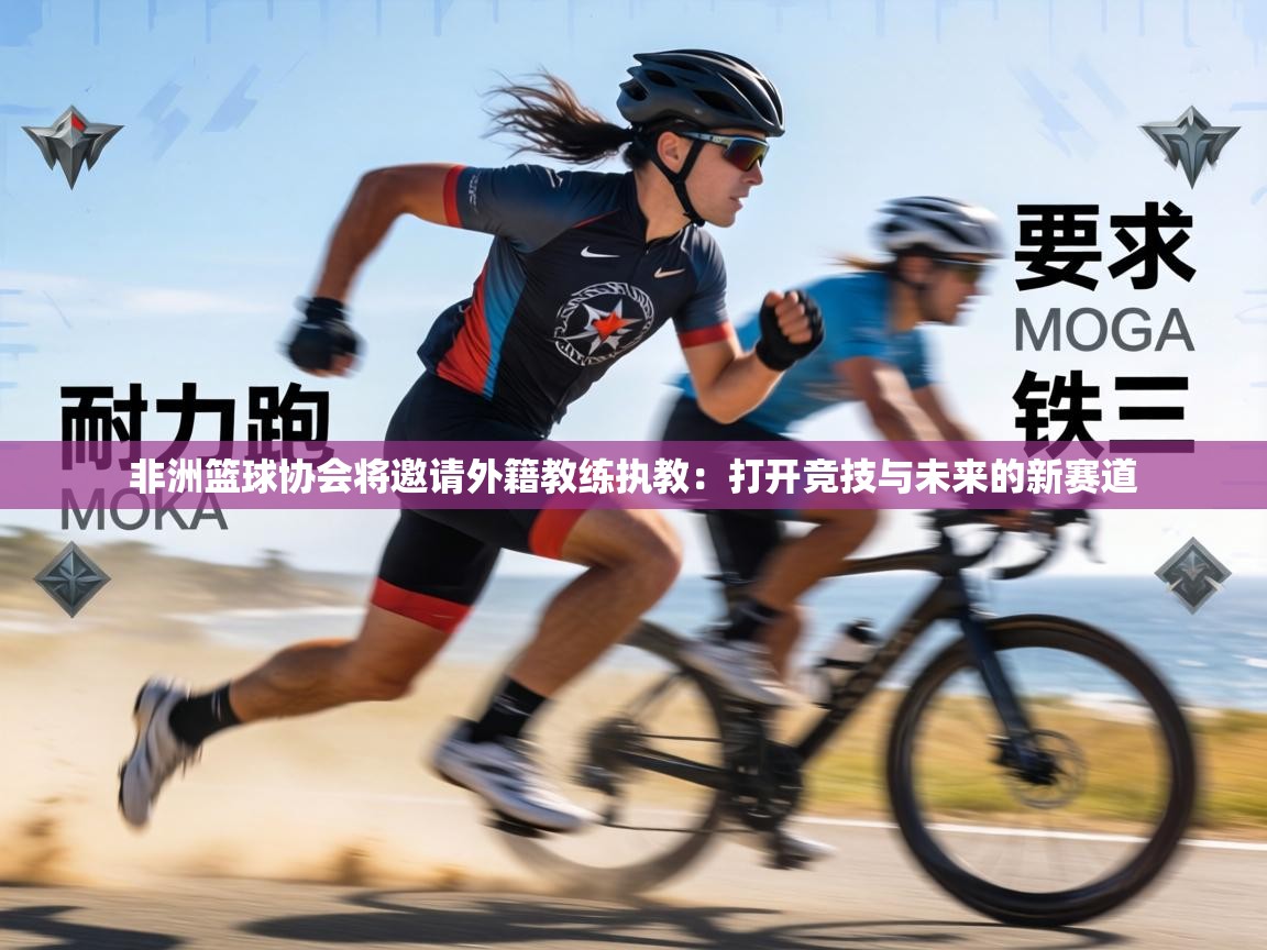 非洲篮球协会将邀请外籍教练执教：打开竞技与未来的新赛道  第2张